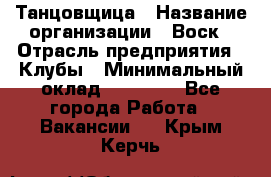 Танцовщица › Название организации ­ Воск › Отрасль предприятия ­ Клубы › Минимальный оклад ­ 59 000 - Все города Работа » Вакансии   . Крым,Керчь